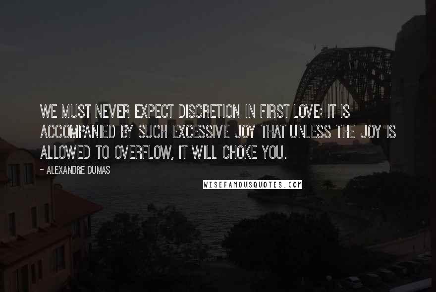 Alexandre Dumas Quotes: We must never expect discretion in first love: it is accompanied by such excessive joy that unless the joy is allowed to overflow, it will choke you.