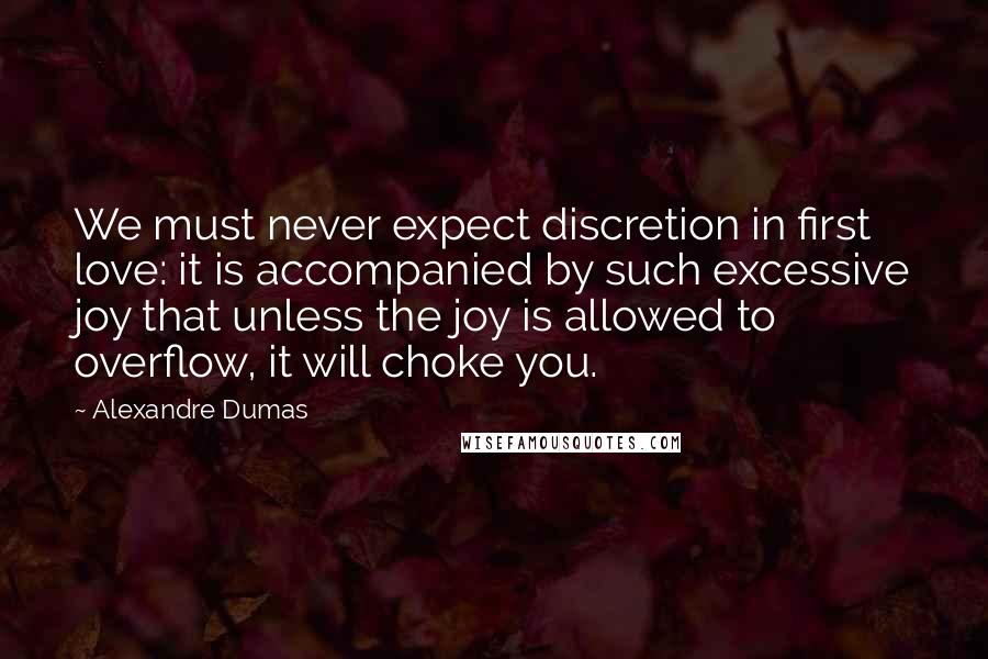 Alexandre Dumas Quotes: We must never expect discretion in first love: it is accompanied by such excessive joy that unless the joy is allowed to overflow, it will choke you.