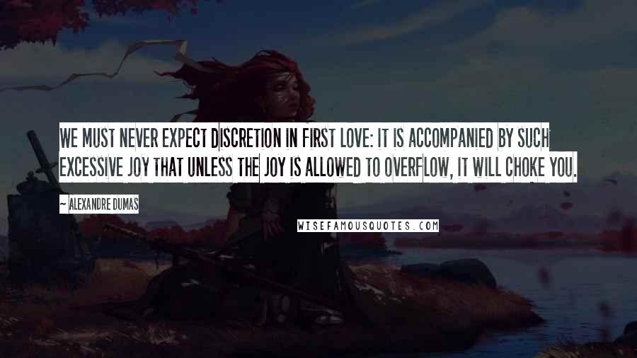 Alexandre Dumas Quotes: We must never expect discretion in first love: it is accompanied by such excessive joy that unless the joy is allowed to overflow, it will choke you.