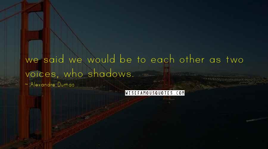 Alexandre Dumas Quotes: we said we would be to each other as two voices, who shadows.