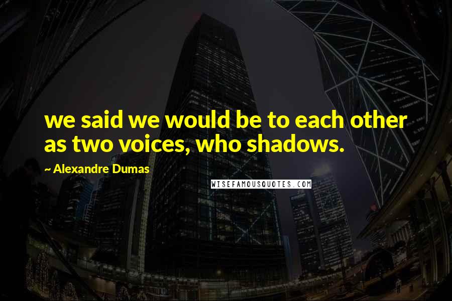 Alexandre Dumas Quotes: we said we would be to each other as two voices, who shadows.