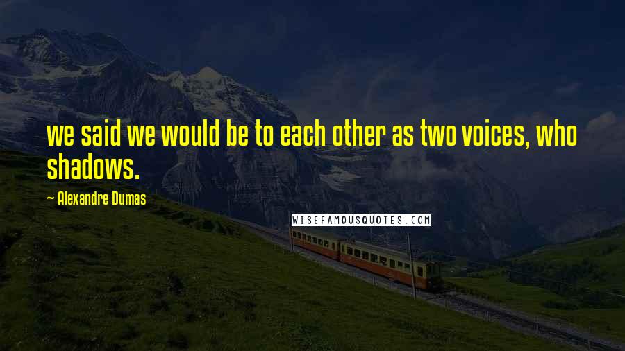 Alexandre Dumas Quotes: we said we would be to each other as two voices, who shadows.