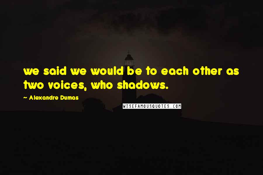 Alexandre Dumas Quotes: we said we would be to each other as two voices, who shadows.