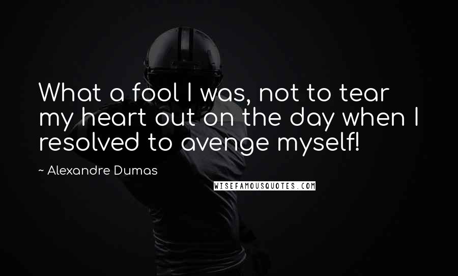 Alexandre Dumas Quotes: What a fool I was, not to tear my heart out on the day when I resolved to avenge myself!