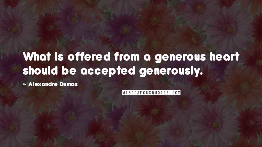 Alexandre Dumas Quotes: What is offered from a generous heart should be accepted generously.