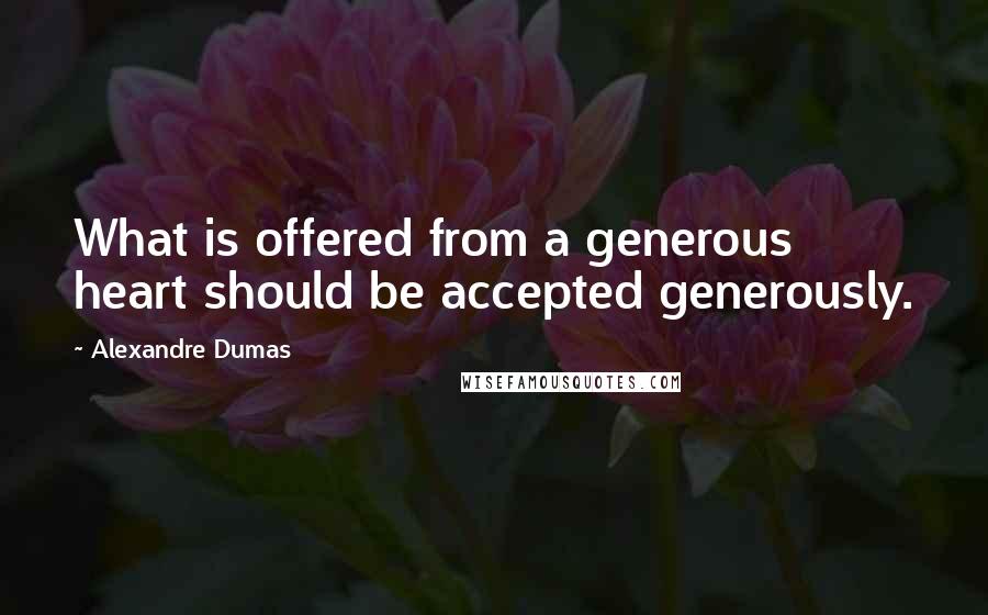 Alexandre Dumas Quotes: What is offered from a generous heart should be accepted generously.