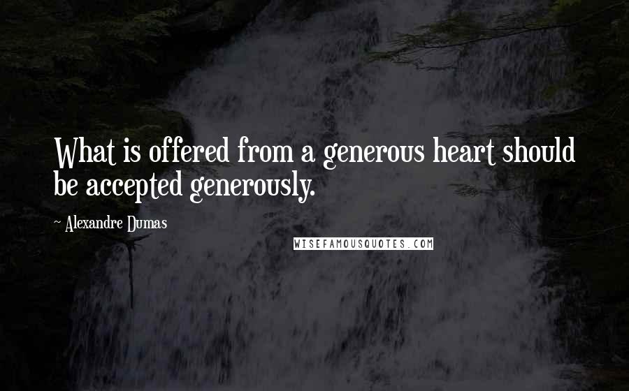 Alexandre Dumas Quotes: What is offered from a generous heart should be accepted generously.