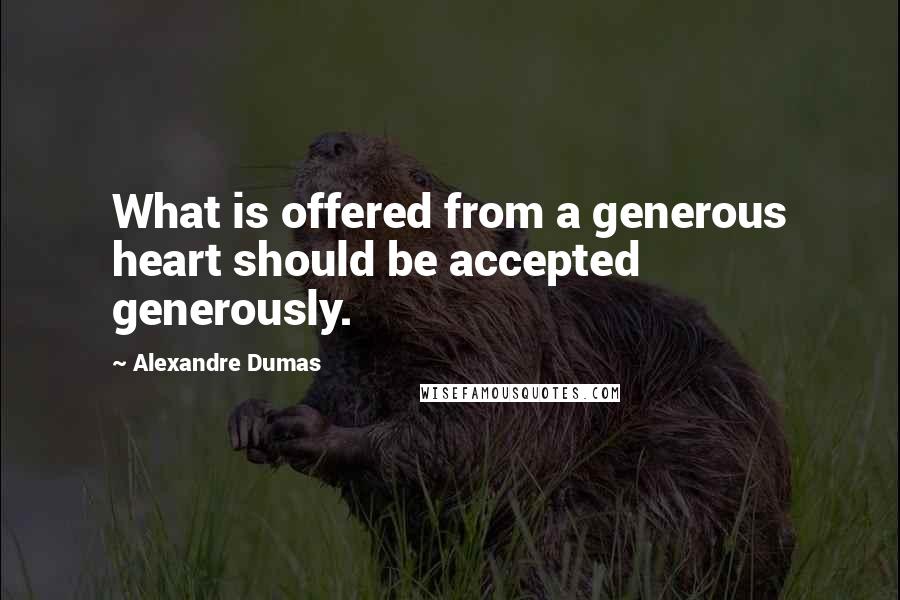Alexandre Dumas Quotes: What is offered from a generous heart should be accepted generously.