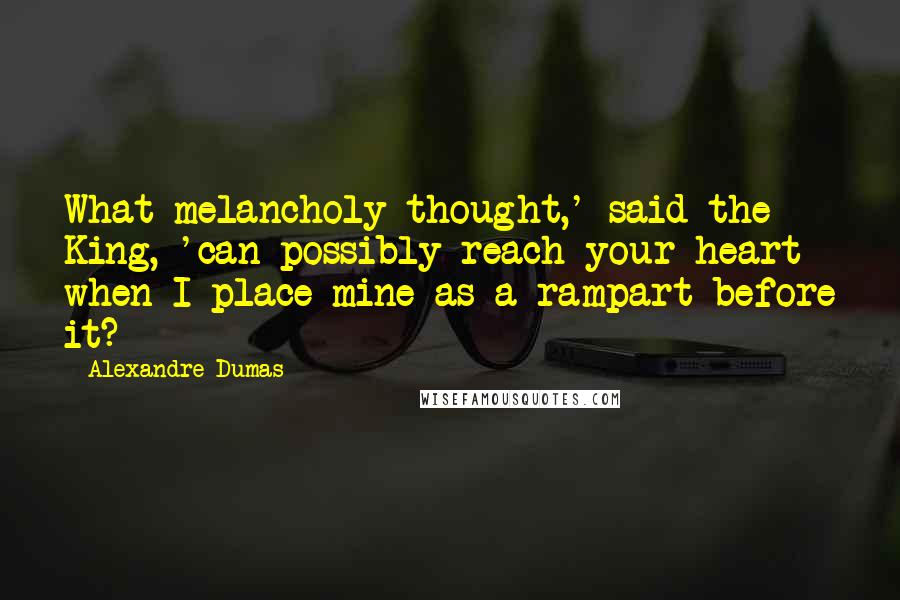 Alexandre Dumas Quotes: What melancholy thought,' said the King, 'can possibly reach your heart when I place mine as a rampart before it?