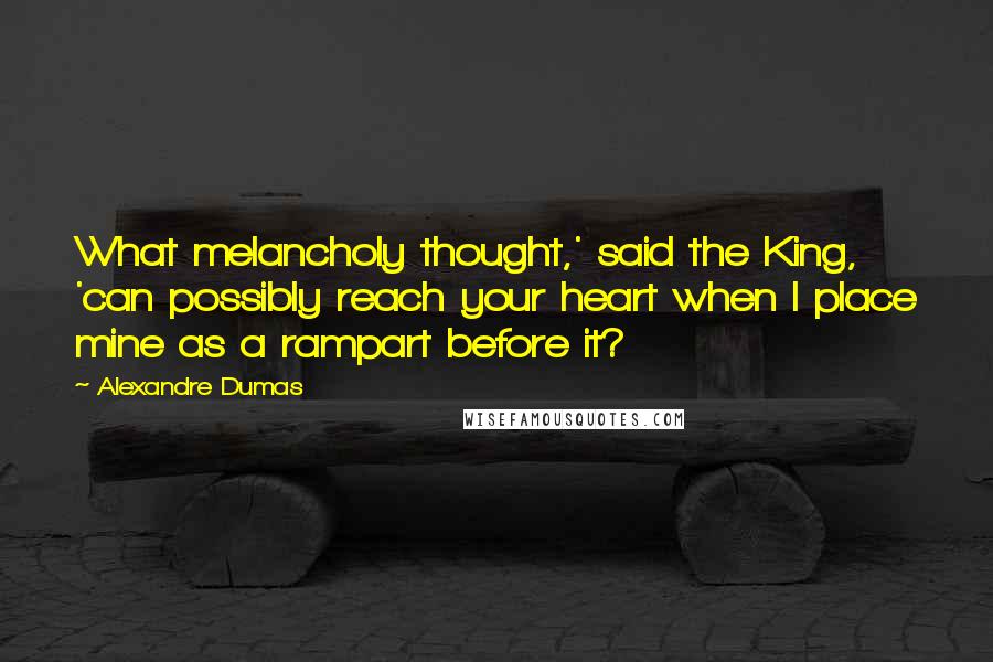 Alexandre Dumas Quotes: What melancholy thought,' said the King, 'can possibly reach your heart when I place mine as a rampart before it?