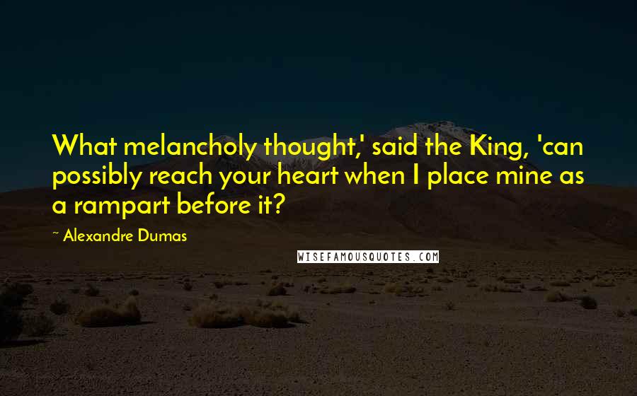 Alexandre Dumas Quotes: What melancholy thought,' said the King, 'can possibly reach your heart when I place mine as a rampart before it?
