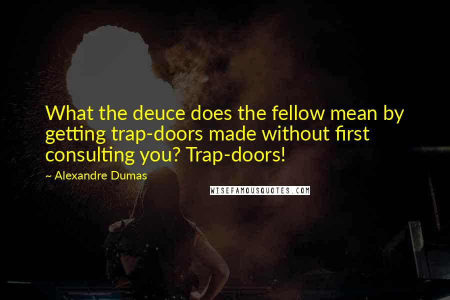 Alexandre Dumas Quotes: What the deuce does the fellow mean by getting trap-doors made without first consulting you? Trap-doors!