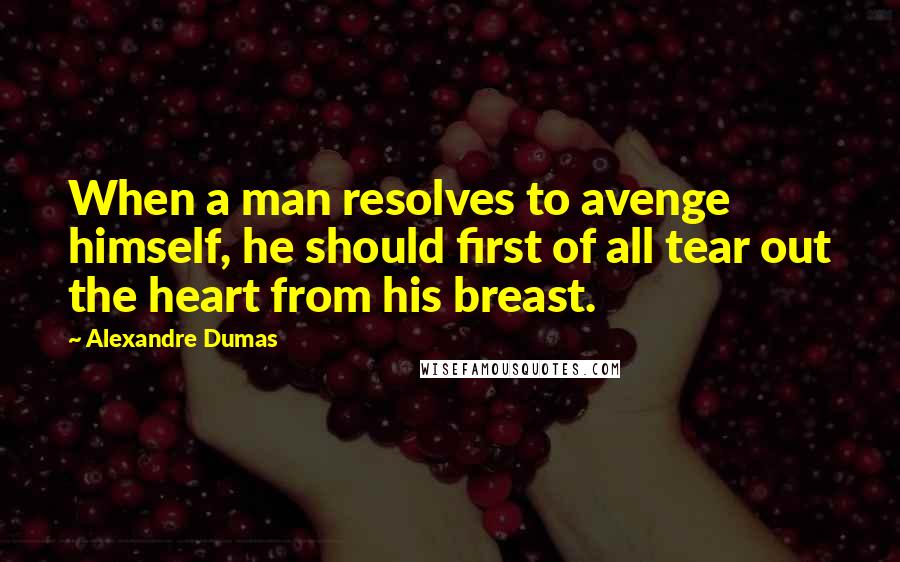 Alexandre Dumas Quotes: When a man resolves to avenge himself, he should first of all tear out the heart from his breast.