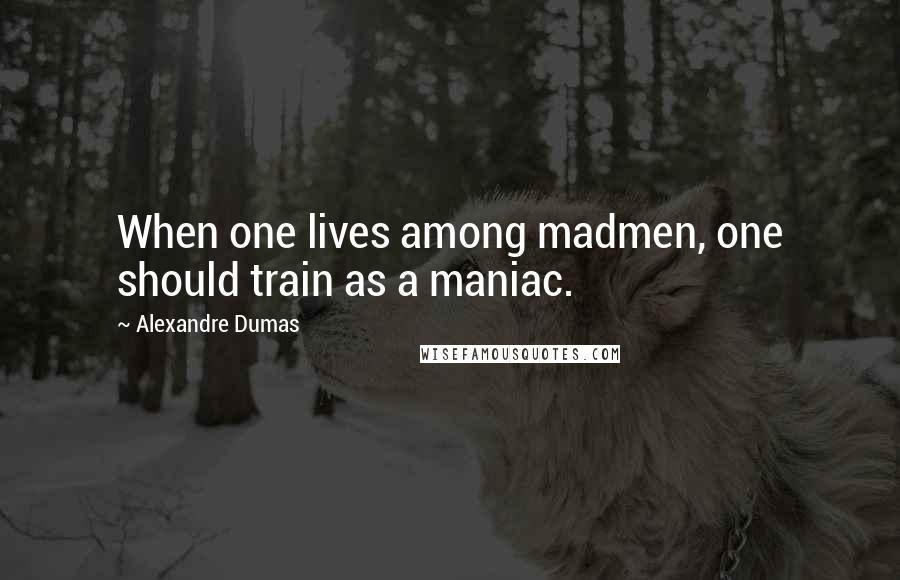 Alexandre Dumas Quotes: When one lives among madmen, one should train as a maniac.