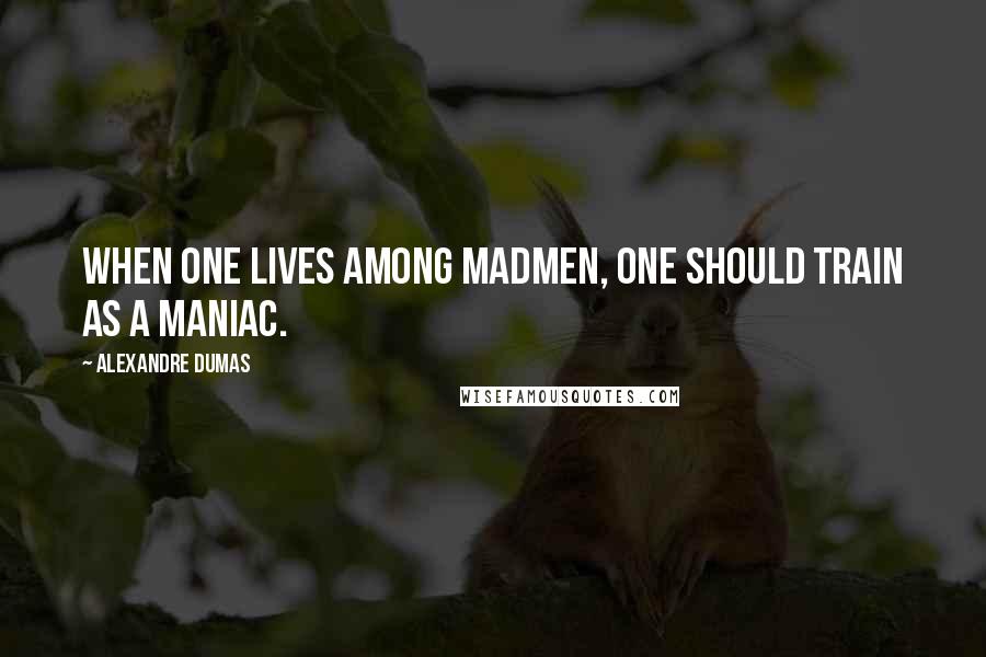 Alexandre Dumas Quotes: When one lives among madmen, one should train as a maniac.
