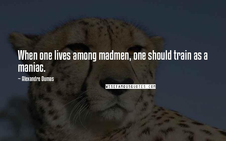 Alexandre Dumas Quotes: When one lives among madmen, one should train as a maniac.