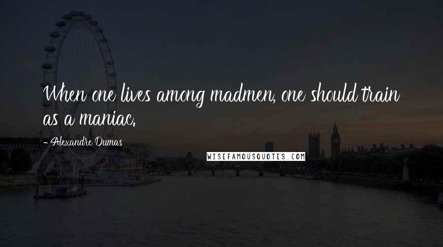 Alexandre Dumas Quotes: When one lives among madmen, one should train as a maniac.