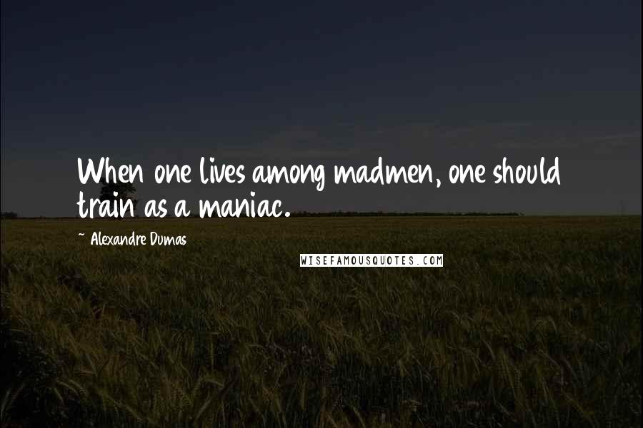 Alexandre Dumas Quotes: When one lives among madmen, one should train as a maniac.