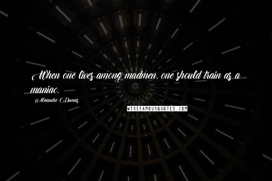 Alexandre Dumas Quotes: When one lives among madmen, one should train as a maniac.