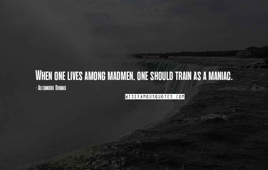 Alexandre Dumas Quotes: When one lives among madmen, one should train as a maniac.