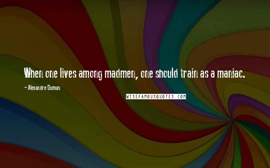 Alexandre Dumas Quotes: When one lives among madmen, one should train as a maniac.