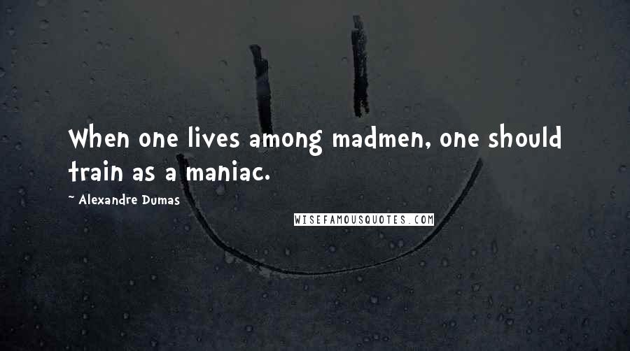 Alexandre Dumas Quotes: When one lives among madmen, one should train as a maniac.