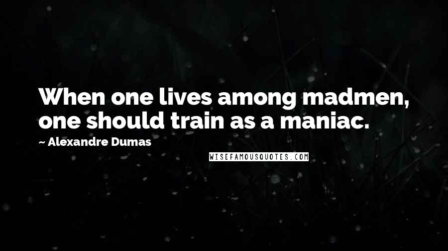 Alexandre Dumas Quotes: When one lives among madmen, one should train as a maniac.