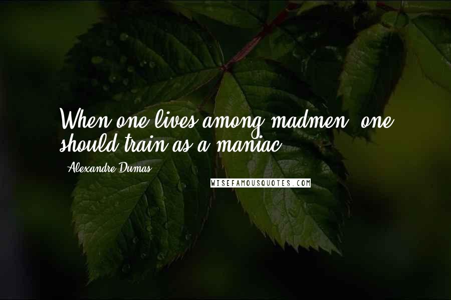 Alexandre Dumas Quotes: When one lives among madmen, one should train as a maniac.
