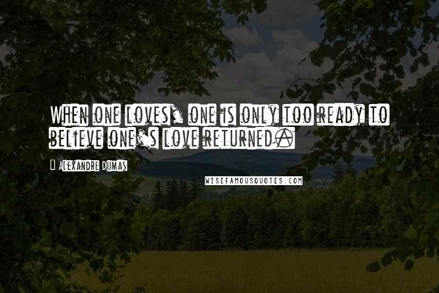 Alexandre Dumas Quotes: When one loves, one is only too ready to believe one's love returned.