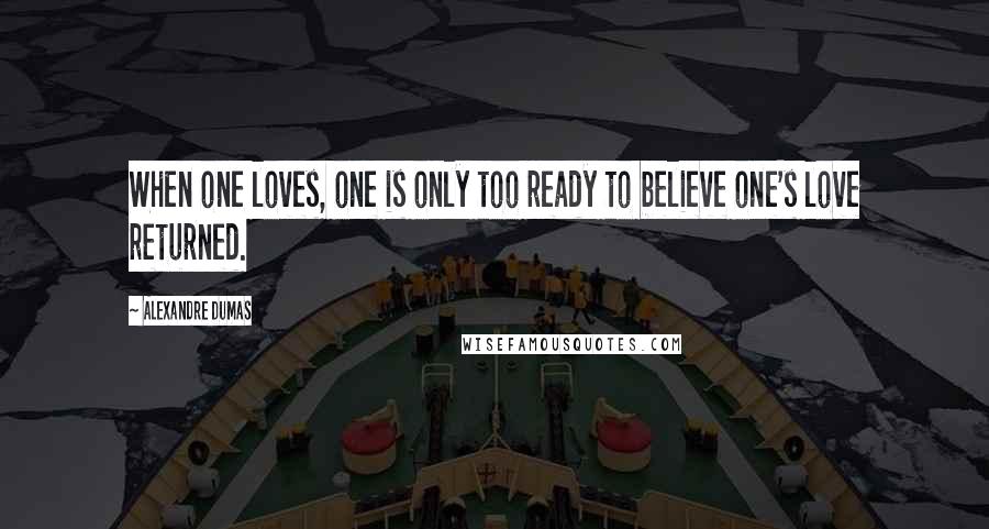 Alexandre Dumas Quotes: When one loves, one is only too ready to believe one's love returned.