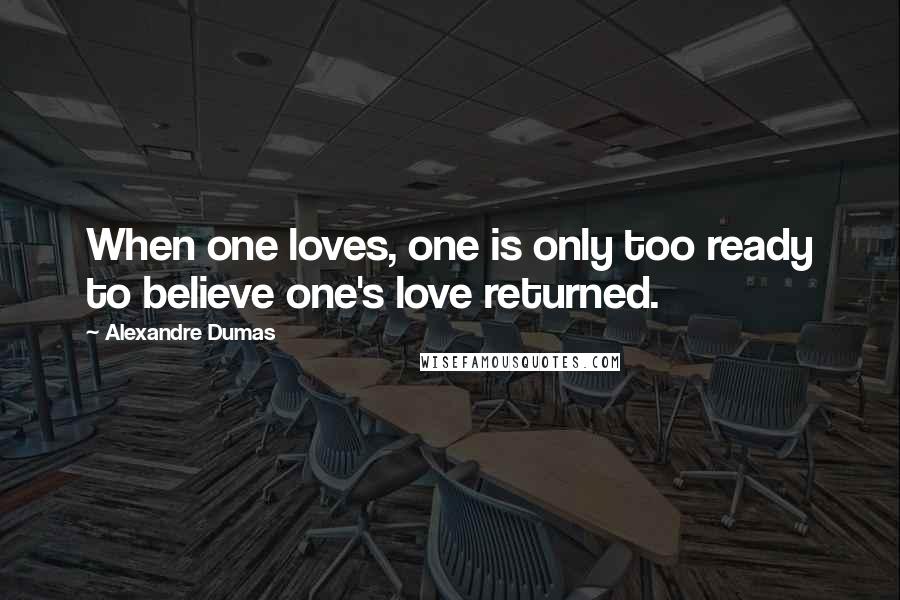 Alexandre Dumas Quotes: When one loves, one is only too ready to believe one's love returned.