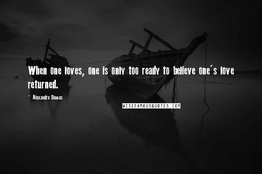 Alexandre Dumas Quotes: When one loves, one is only too ready to believe one's love returned.