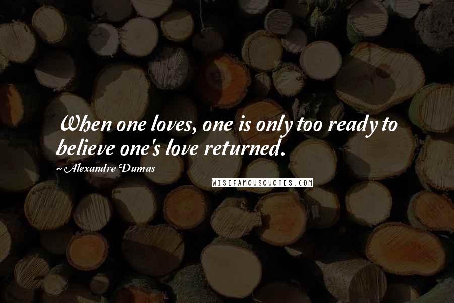 Alexandre Dumas Quotes: When one loves, one is only too ready to believe one's love returned.