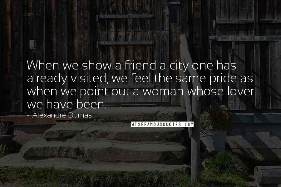 Alexandre Dumas Quotes: When we show a friend a city one has already visited, we feel the same pride as when we point out a woman whose lover we have been.