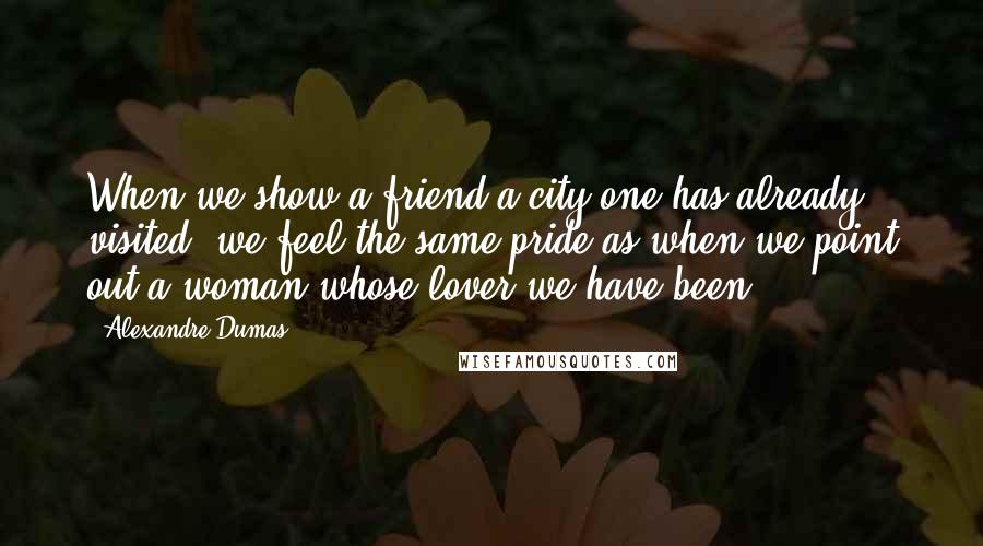 Alexandre Dumas Quotes: When we show a friend a city one has already visited, we feel the same pride as when we point out a woman whose lover we have been.