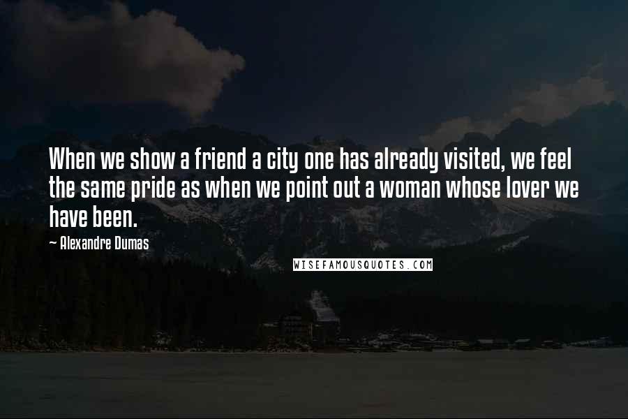 Alexandre Dumas Quotes: When we show a friend a city one has already visited, we feel the same pride as when we point out a woman whose lover we have been.