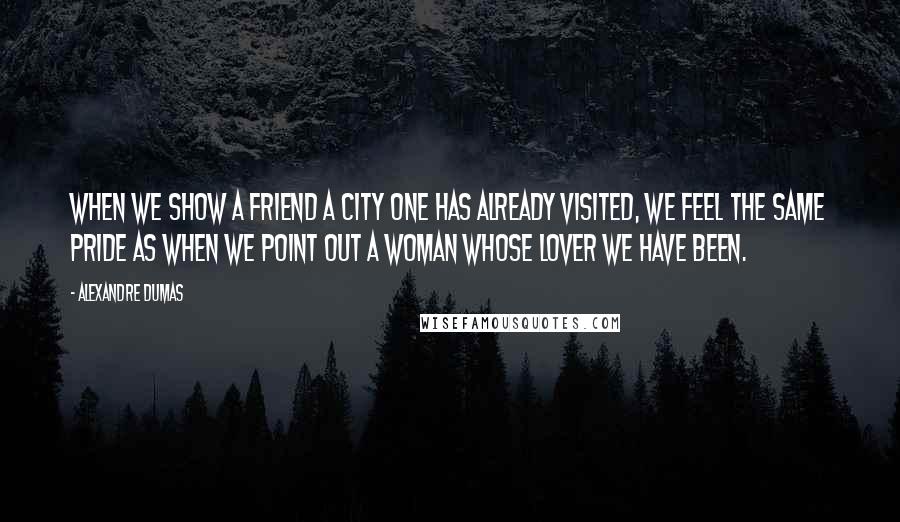 Alexandre Dumas Quotes: When we show a friend a city one has already visited, we feel the same pride as when we point out a woman whose lover we have been.