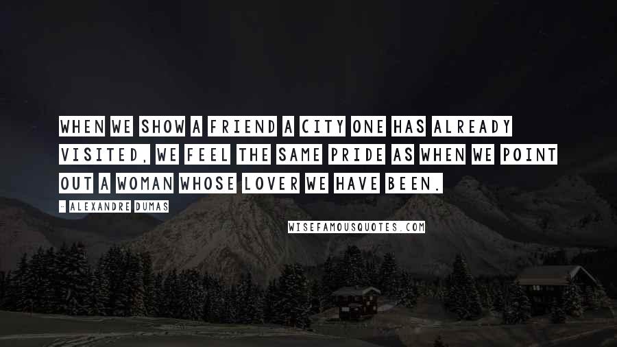 Alexandre Dumas Quotes: When we show a friend a city one has already visited, we feel the same pride as when we point out a woman whose lover we have been.