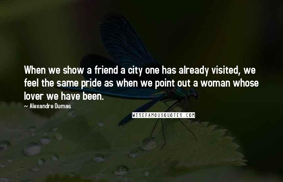 Alexandre Dumas Quotes: When we show a friend a city one has already visited, we feel the same pride as when we point out a woman whose lover we have been.