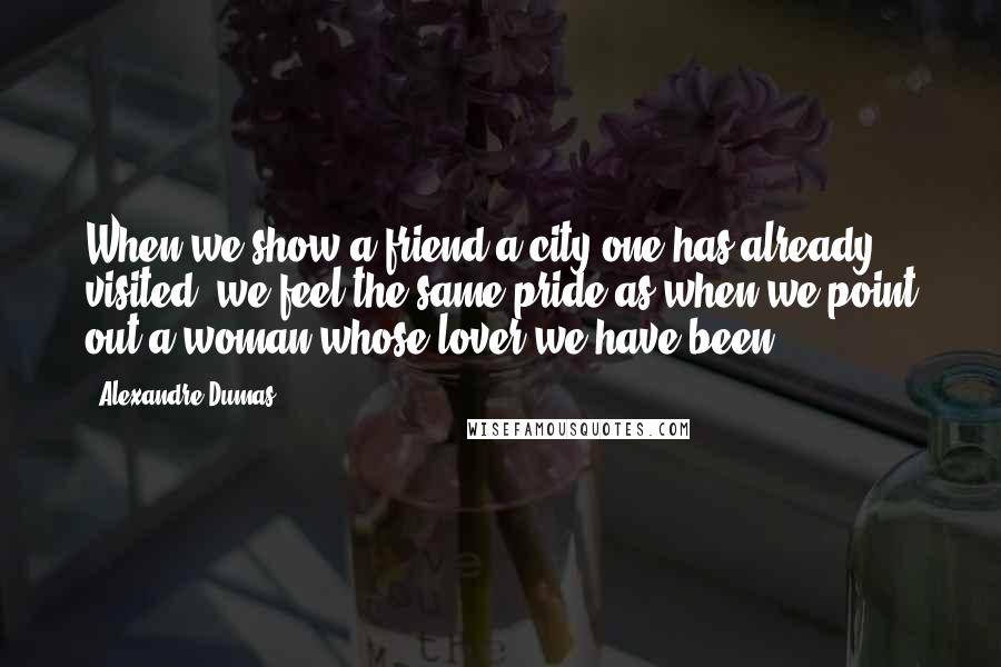 Alexandre Dumas Quotes: When we show a friend a city one has already visited, we feel the same pride as when we point out a woman whose lover we have been.