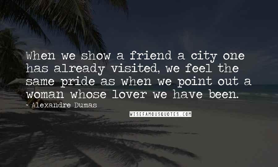 Alexandre Dumas Quotes: When we show a friend a city one has already visited, we feel the same pride as when we point out a woman whose lover we have been.