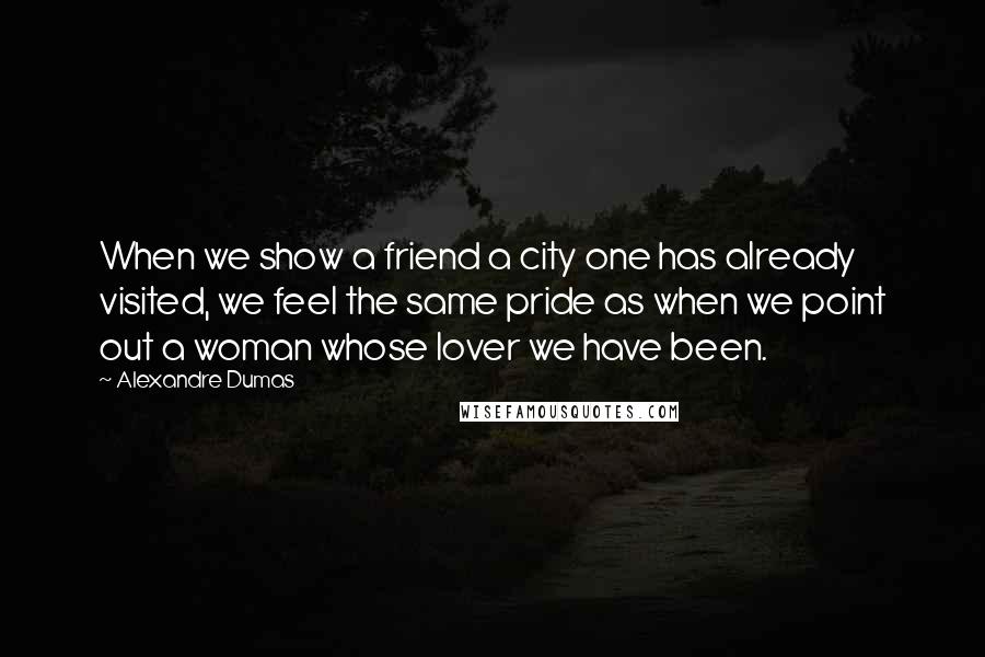 Alexandre Dumas Quotes: When we show a friend a city one has already visited, we feel the same pride as when we point out a woman whose lover we have been.
