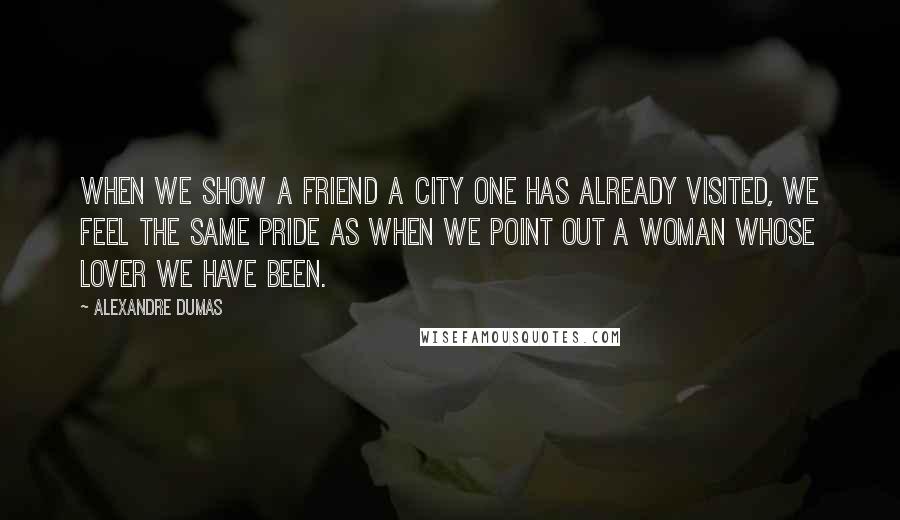 Alexandre Dumas Quotes: When we show a friend a city one has already visited, we feel the same pride as when we point out a woman whose lover we have been.