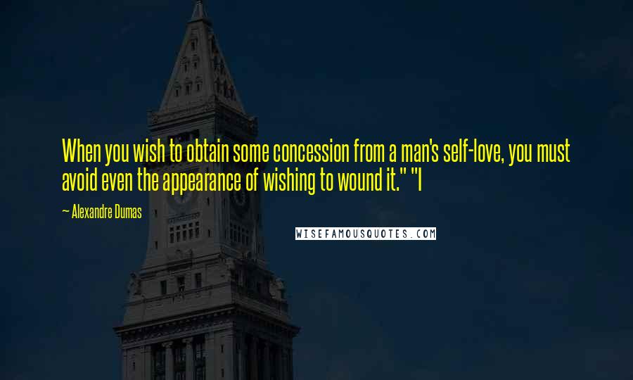 Alexandre Dumas Quotes: When you wish to obtain some concession from a man's self-love, you must avoid even the appearance of wishing to wound it." "I