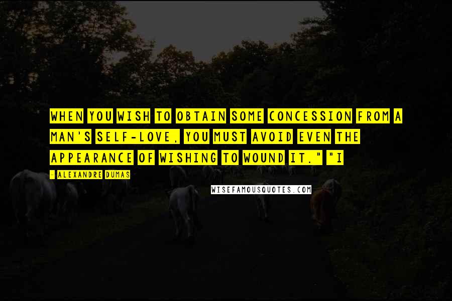 Alexandre Dumas Quotes: When you wish to obtain some concession from a man's self-love, you must avoid even the appearance of wishing to wound it." "I