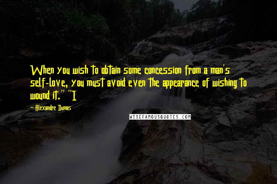 Alexandre Dumas Quotes: When you wish to obtain some concession from a man's self-love, you must avoid even the appearance of wishing to wound it." "I