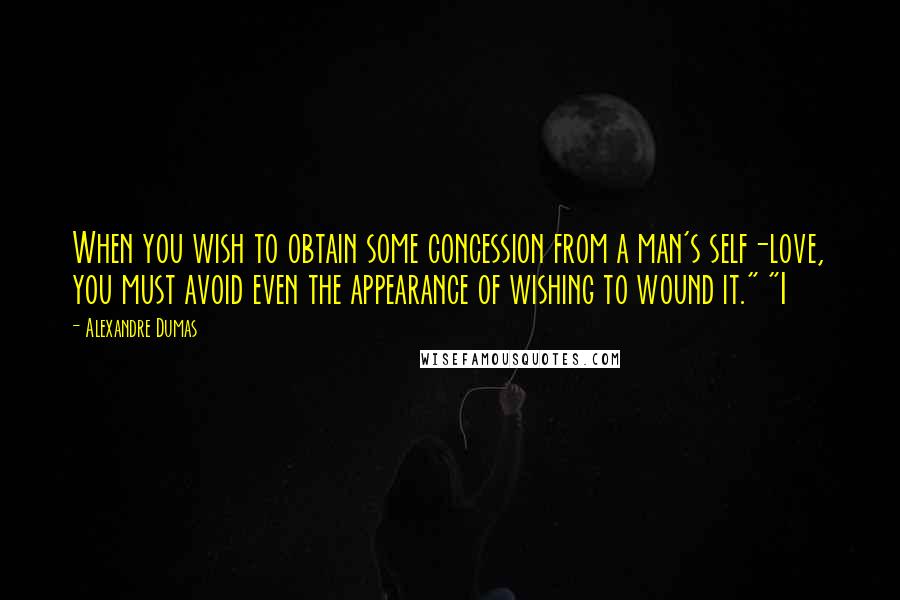 Alexandre Dumas Quotes: When you wish to obtain some concession from a man's self-love, you must avoid even the appearance of wishing to wound it." "I