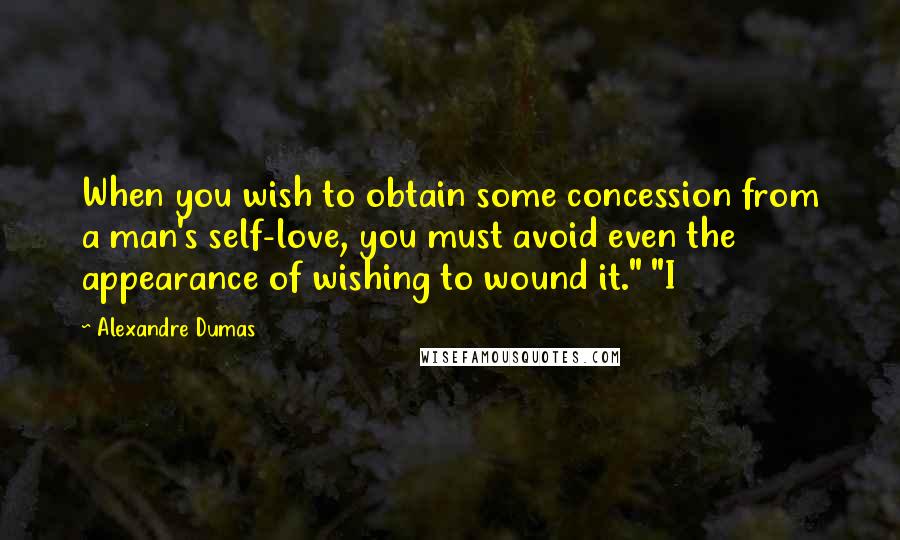 Alexandre Dumas Quotes: When you wish to obtain some concession from a man's self-love, you must avoid even the appearance of wishing to wound it." "I