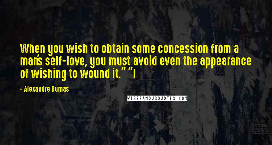 Alexandre Dumas Quotes: When you wish to obtain some concession from a man's self-love, you must avoid even the appearance of wishing to wound it." "I