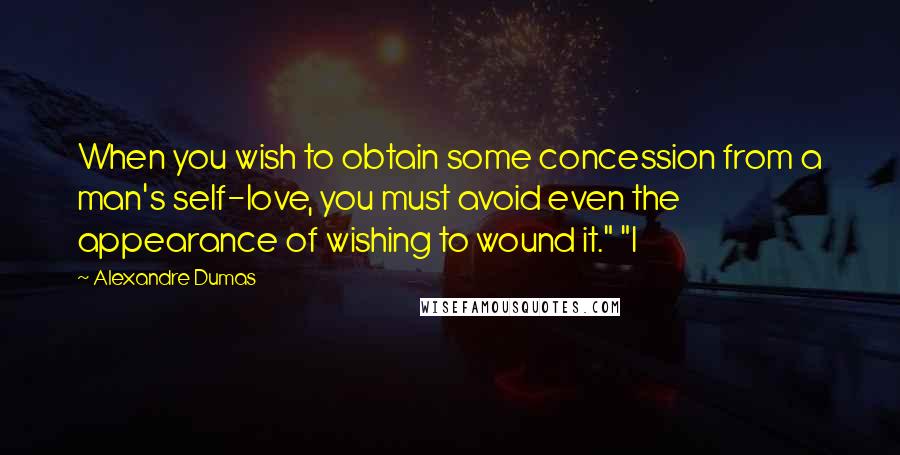 Alexandre Dumas Quotes: When you wish to obtain some concession from a man's self-love, you must avoid even the appearance of wishing to wound it." "I